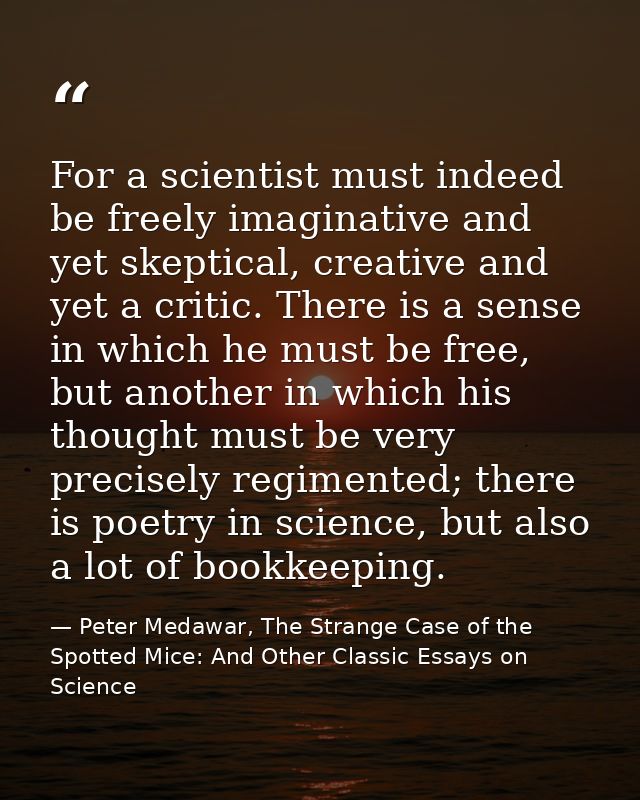For a scientist must indeed be freely imaginative and yet skeptical, creative and yet a critic. There is a sense in whic — Peter Medawar, The Strange Case of the Spotted Mice: And Other Classic Essays on Science