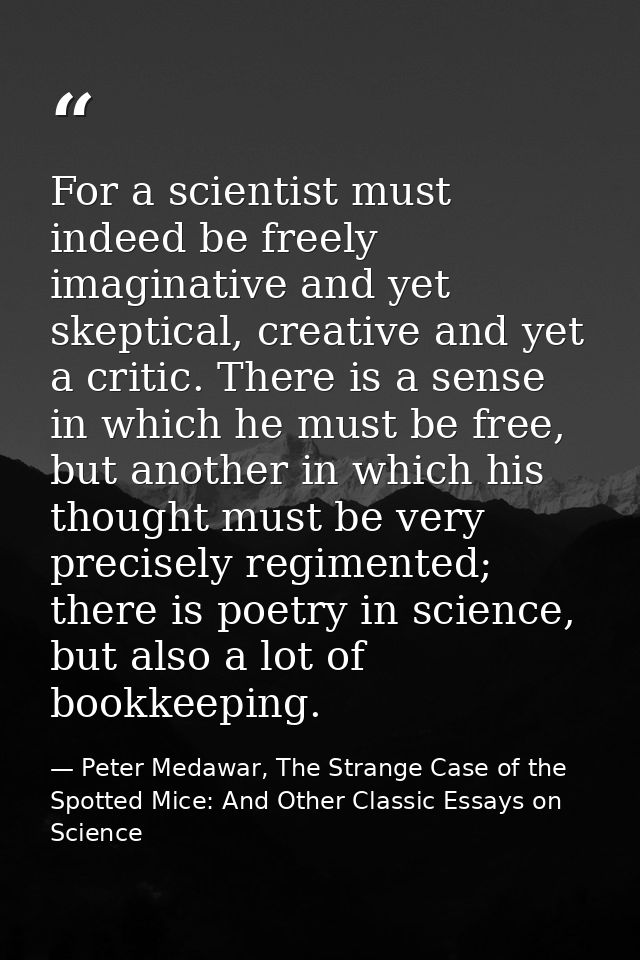 For a scientist must indeed be freely imaginative and yet skeptical, creative and yet a critic. There is a sense in whic — Peter Medawar, The Strange Case of the Spotted Mice: And Other Classic Essays on Science