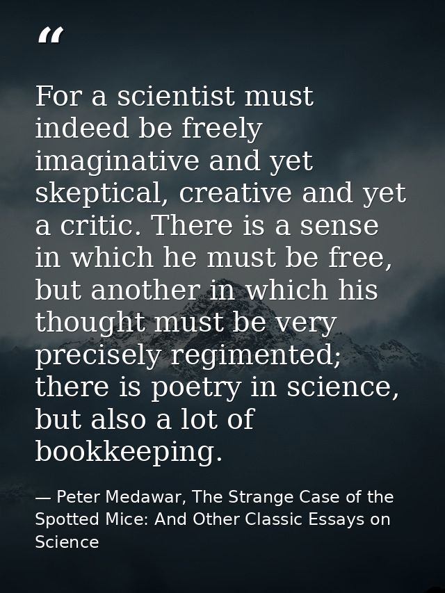 For a scientist must indeed be freely imaginative and yet skeptical, creative and yet a critic. There is a sense in whic — Peter Medawar, The Strange Case of the Spotted Mice: And Other Classic Essays on Science