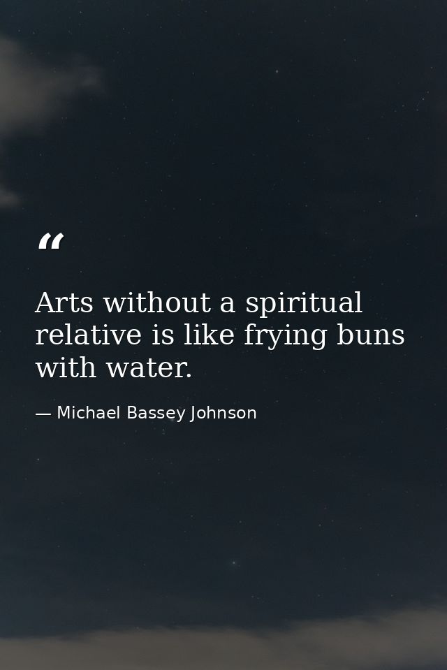 Arts without a spiritual relative is like frying buns with water. — Michael Bassey Johnson