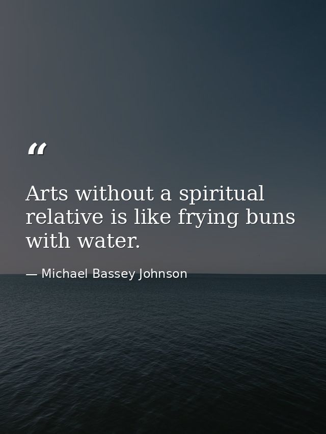 Arts without a spiritual relative is like frying buns with water. — Michael Bassey Johnson