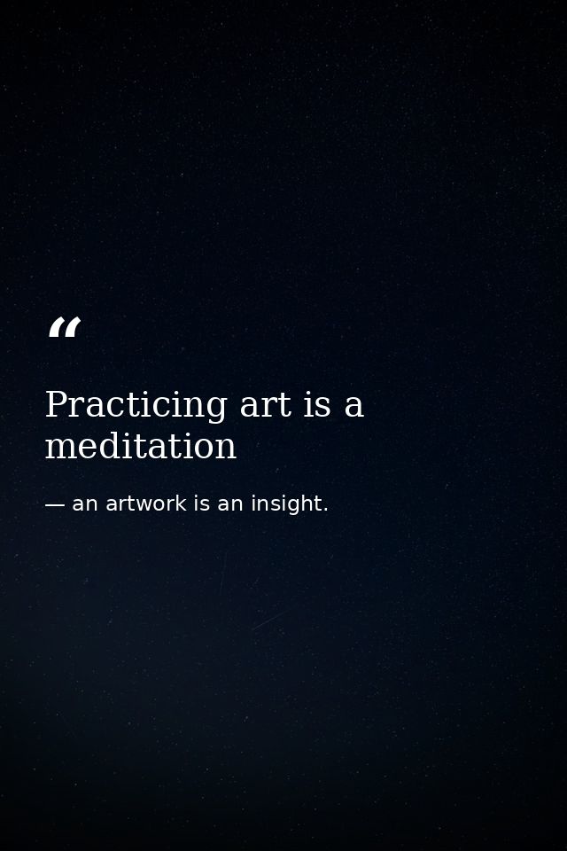 Practicing art is a meditation — an artwork is an insight.