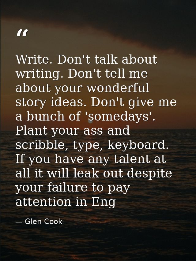 Write. Don't talk about writing. Don't tell me about your wonderful story ideas. Don't give me a bunch of 'somedays'. Pl — Glen Cook