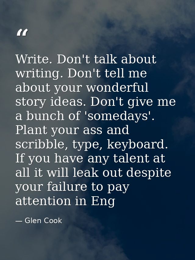 Write. Don't talk about writing. Don't tell me about your wonderful story ideas. Don't give me a bunch of 'somedays'. Pl — Glen Cook