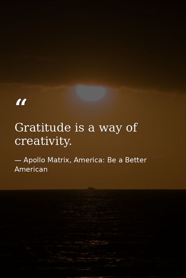 Gratitude is a way of creativity. — Apollo Matrix, America: Be a Better American