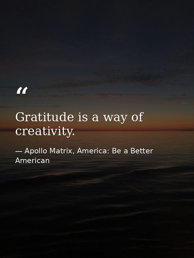 Gratitude is a way of creativity. — Apollo Matrix, America: Be a Better American