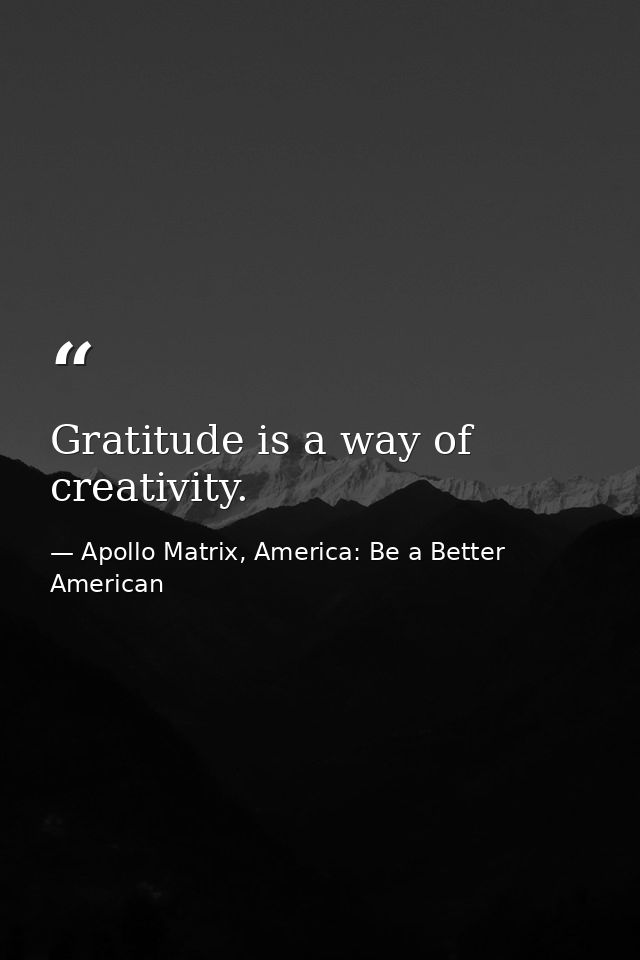 Gratitude is a way of creativity. — Apollo Matrix, America: Be a Better American