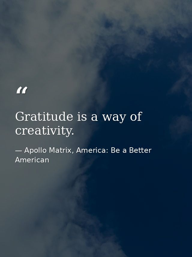 Gratitude is a way of creativity. — Apollo Matrix, America: Be a Better American