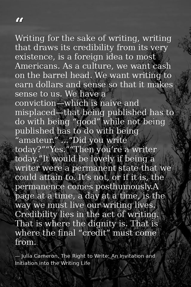 Writing for the sake of writing, writing that draws its credibility from its very existence, is a foreign idea to most A — Julia Cameron, The Right to Write: An Invitation and Initiation into the Writing Life