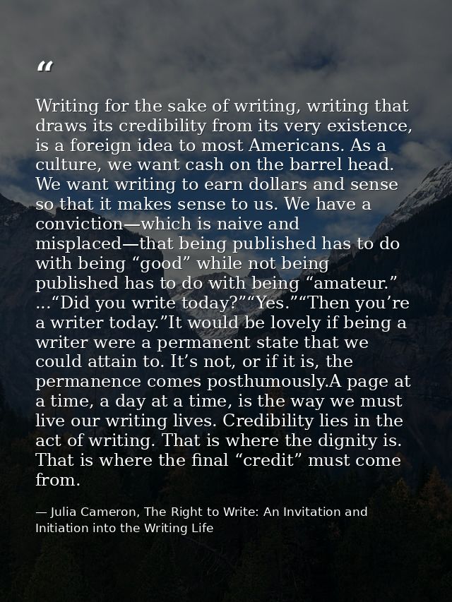 Writing for the sake of writing, writing that draws its credibility from its very existence, is a foreign idea to most A — Julia Cameron, The Right to Write: An Invitation and Initiation into the Writing Life