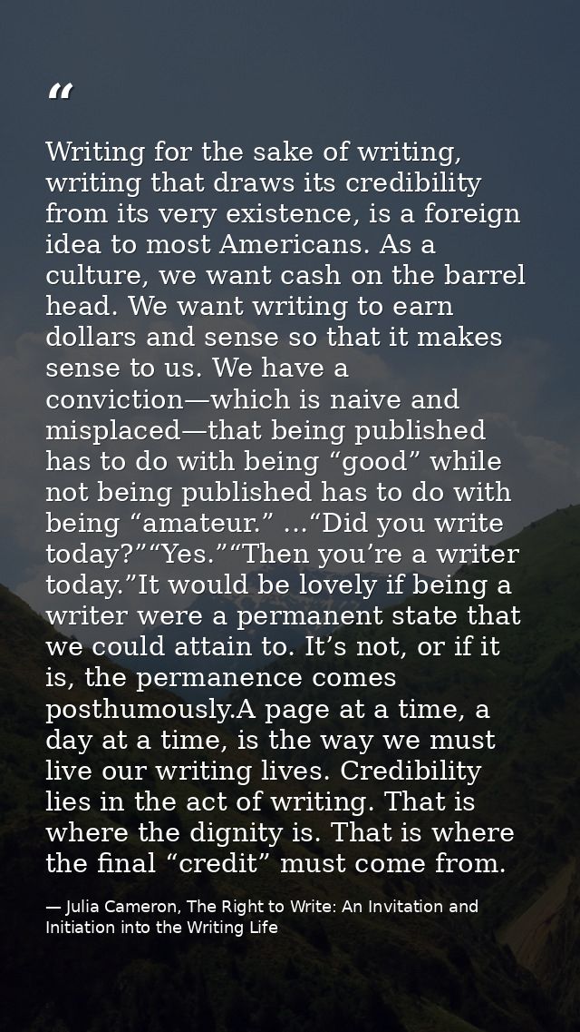 Writing for the sake of writing, writing that draws its credibility from its very existence, is a foreign idea to most A — Julia Cameron, The Right to Write: An Invitation and Initiation into the Writing Life