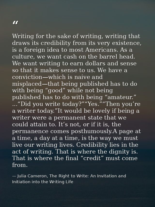 Writing for the sake of writing, writing that draws its credibility from its very existence, is a foreign idea to most A — Julia Cameron, The Right to Write: An Invitation and Initiation into the Writing Life