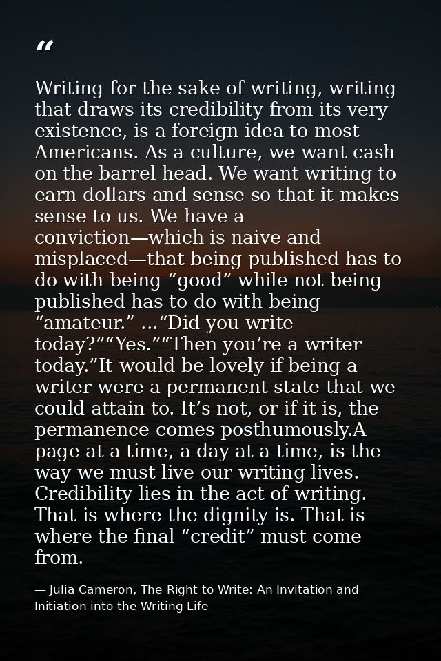 Writing for the sake of writing, writing that draws its credibility from its very existence, is a foreign idea to most A — Julia Cameron, The Right to Write: An Invitation and Initiation into the Writing Life
