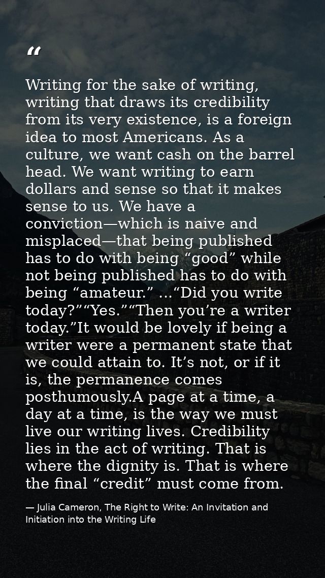 Writing for the sake of writing, writing that draws its credibility from its very existence, is a foreign idea to most A — Julia Cameron, The Right to Write: An Invitation and Initiation into the Writing Life