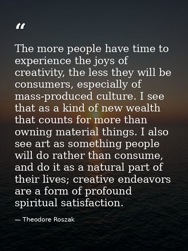 The more people have time to experience the joys of creativity, the less they will be consumers, especially of mass-prod — Theodore Roszak
