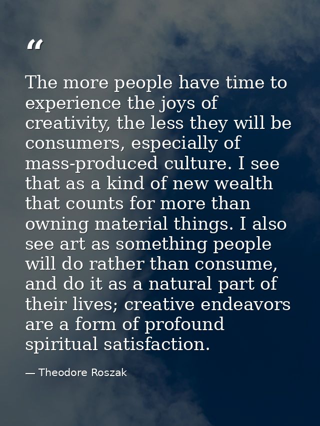 The more people have time to experience the joys of creativity, the less they will be consumers, especially of mass-prod — Theodore Roszak
