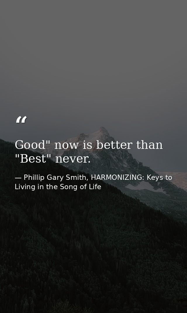Good" now is better than "Best" never. — Phillip Gary Smith, HARMONIZING: Keys to Living in the Song of Life