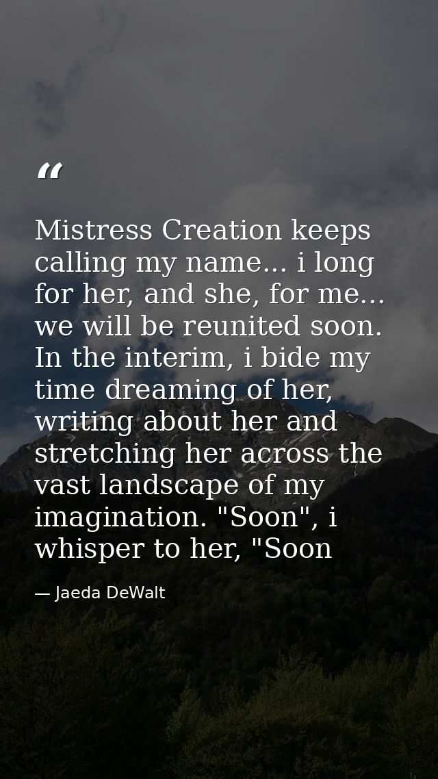 Mistress Creation keeps calling my name... i long for her, and she, for me... we will be reunited soon. In the interim,  — Jaeda DeWalt