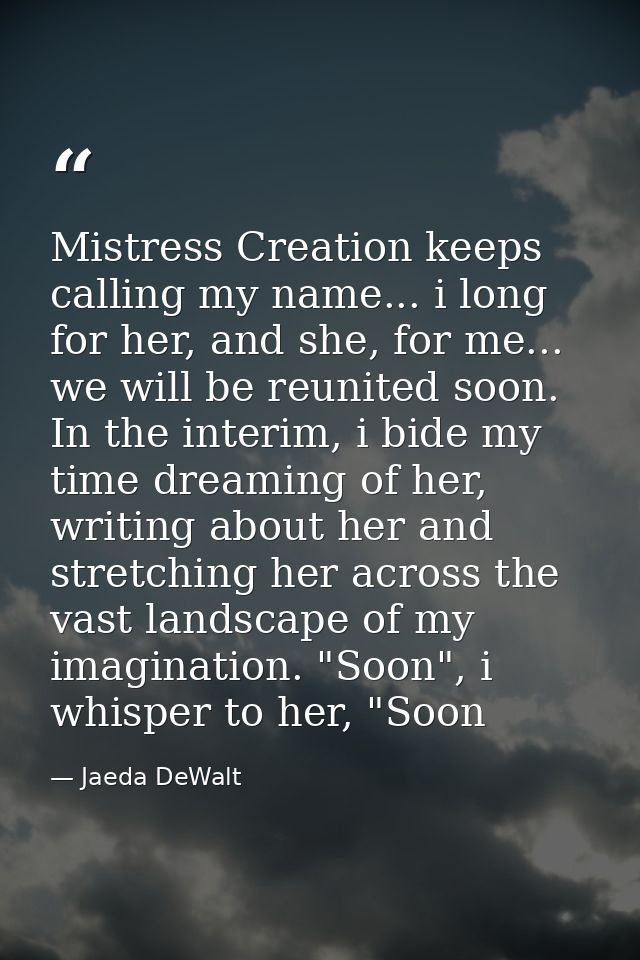 Mistress Creation keeps calling my name... i long for her, and she, for me... we will be reunited soon. In the interim,  — Jaeda DeWalt