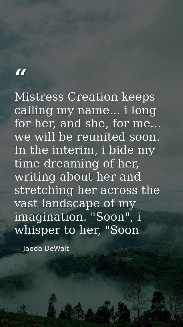 Mistress Creation keeps calling my name... i long for her, and she, for me... we will be reunited soon. In the interim,  — Jaeda DeWalt