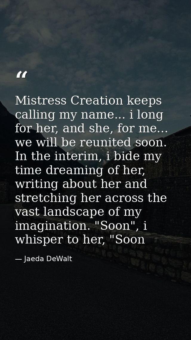 Mistress Creation keeps calling my name... i long for her, and she, for me... we will be reunited soon. In the interim,  — Jaeda DeWalt