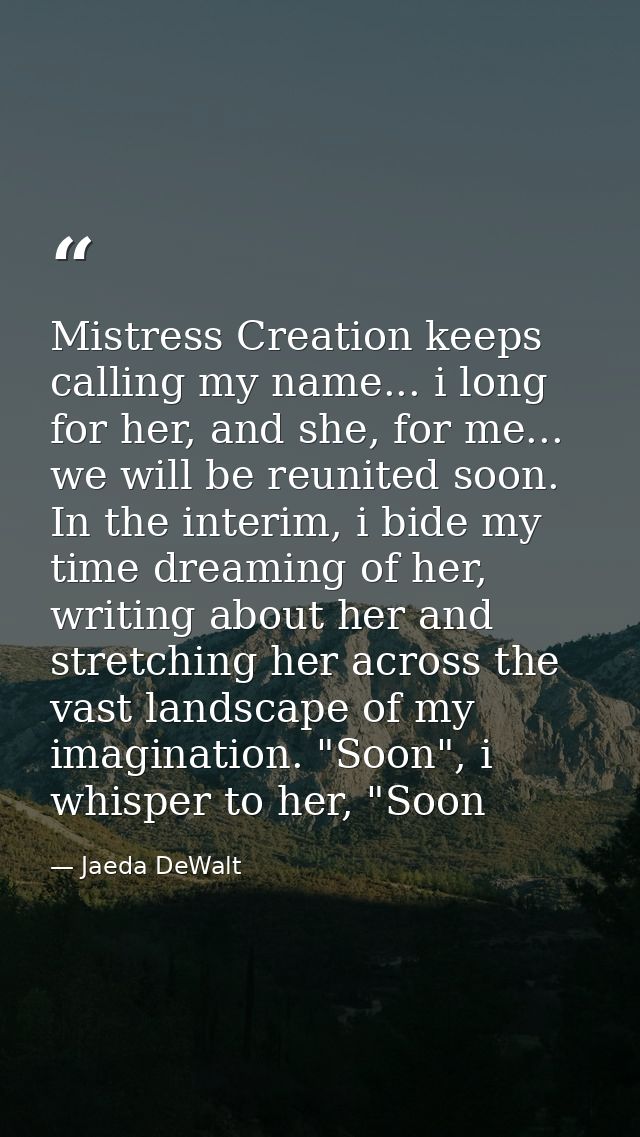 Mistress Creation keeps calling my name... i long for her, and she, for me... we will be reunited soon. In the interim,  — Jaeda DeWalt