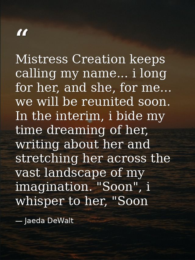 Mistress Creation keeps calling my name... i long for her, and she, for me... we will be reunited soon. In the interim,  — Jaeda DeWalt