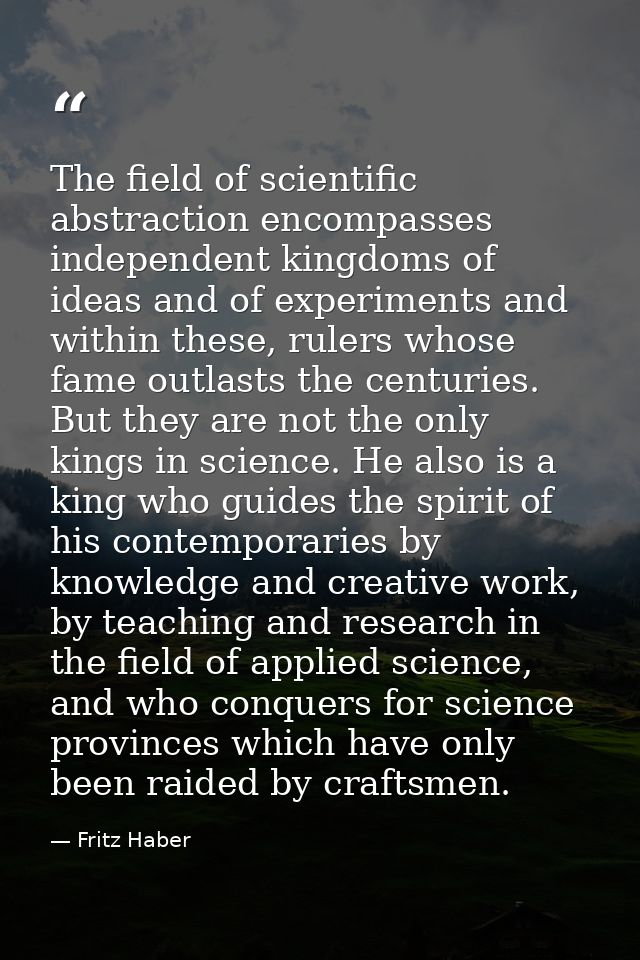 The field of scientific abstraction encompasses independent kingdoms of ideas and of experiments and within these, ruler — Fritz Haber