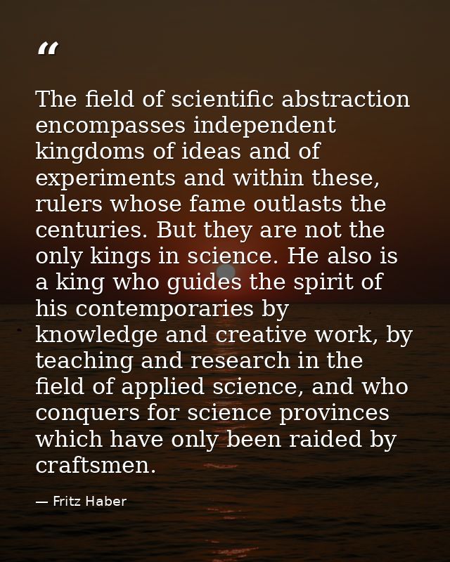 The field of scientific abstraction encompasses independent kingdoms of ideas and of experiments and within these, ruler — Fritz Haber