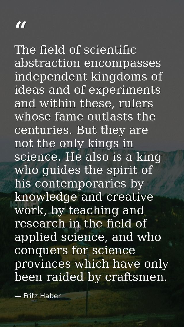 The field of scientific abstraction encompasses independent kingdoms of ideas and of experiments and within these, ruler — Fritz Haber