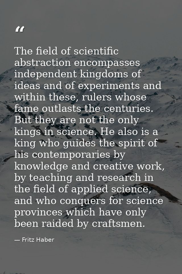 The field of scientific abstraction encompasses independent kingdoms of ideas and of experiments and within these, ruler — Fritz Haber