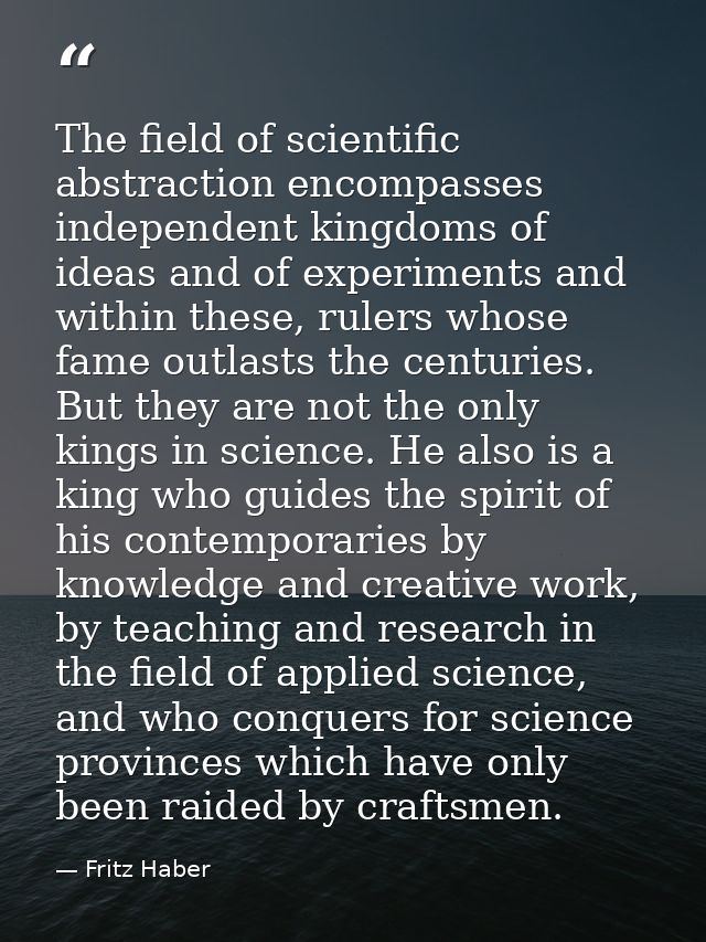 The field of scientific abstraction encompasses independent kingdoms of ideas and of experiments and within these, ruler — Fritz Haber