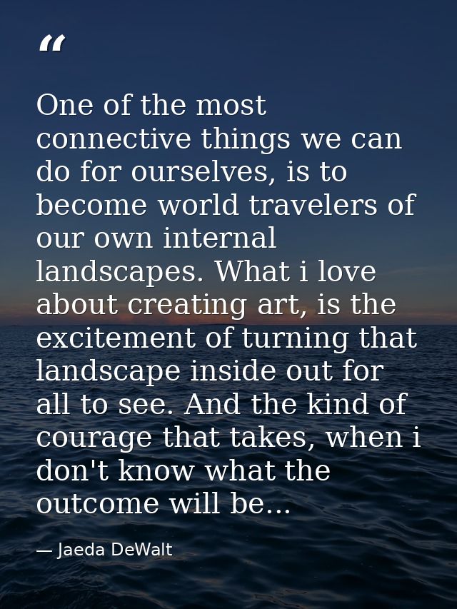 One of the most connective things we can do for ourselves, is to become world travelers of our own internal landscapes.  — Jaeda DeWalt