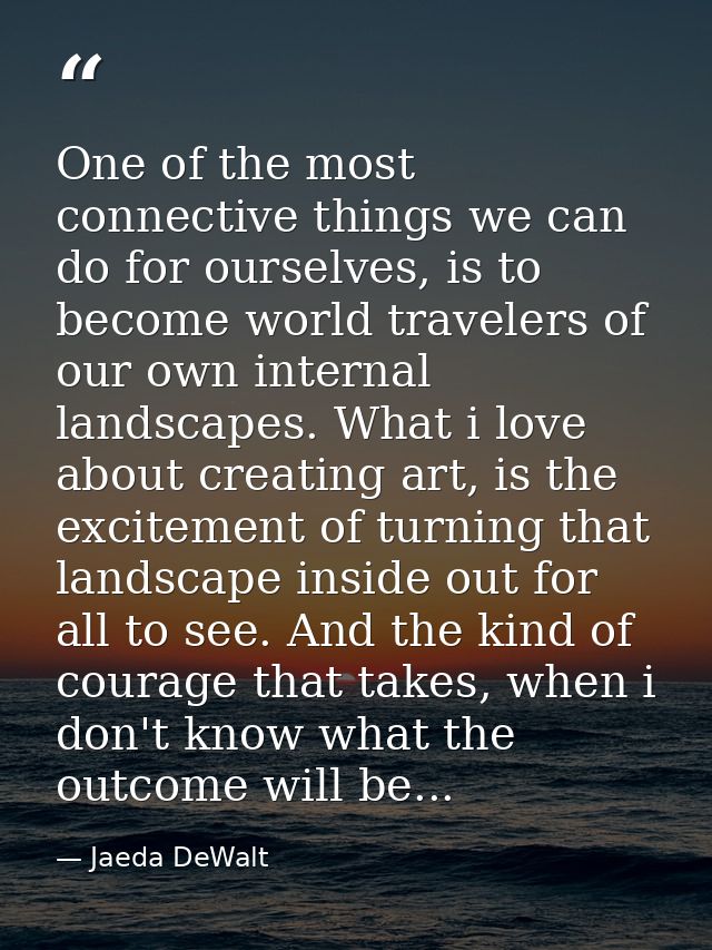 One of the most connective things we can do for ourselves, is to become world travelers of our own internal landscapes.  — Jaeda DeWalt