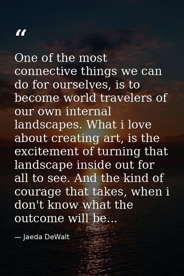 One of the most connective things we can do for ourselves, is to become world travelers of our own internal landscapes.  — Jaeda DeWalt