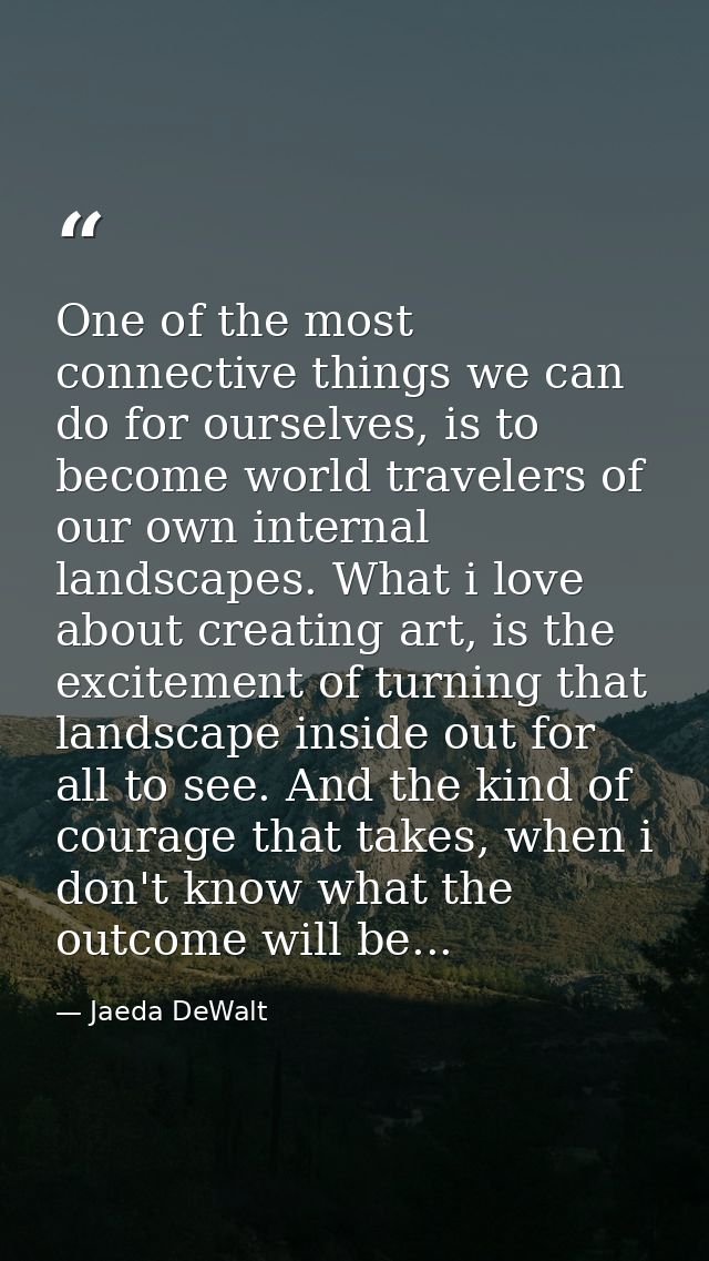 One of the most connective things we can do for ourselves, is to become world travelers of our own internal landscapes.  — Jaeda DeWalt
