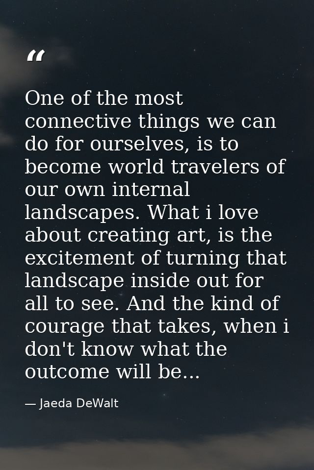 One of the most connective things we can do for ourselves, is to become world travelers of our own internal landscapes.  — Jaeda DeWalt