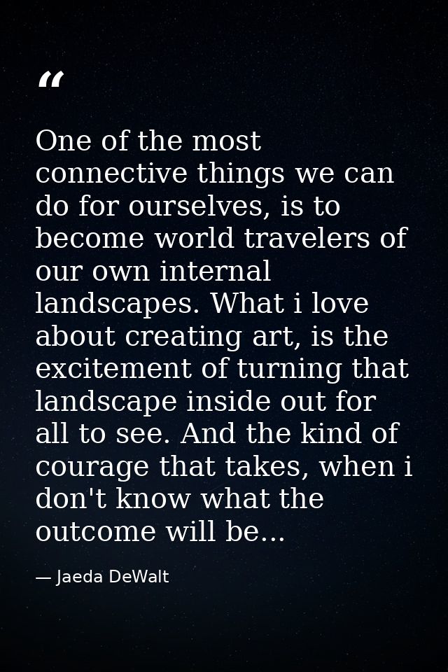 One of the most connective things we can do for ourselves, is to become world travelers of our own internal landscapes.  — Jaeda DeWalt