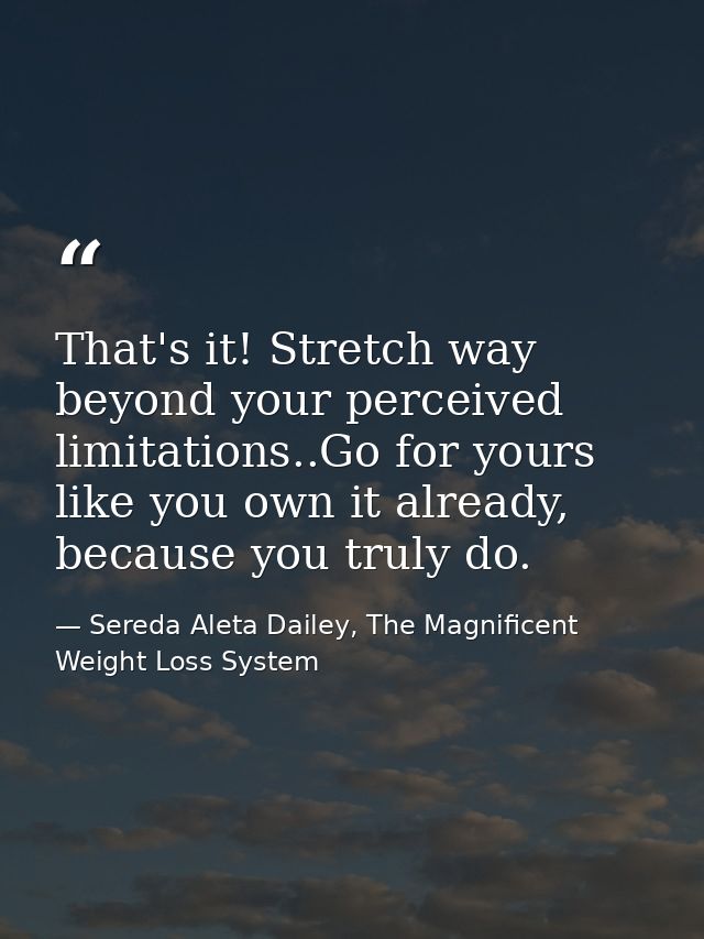 That's it! Stretch way beyond your perceived limitations..Go for yours like you own it already, because you truly do. — Sereda Aleta Dailey, The Magnificent Weight Loss System