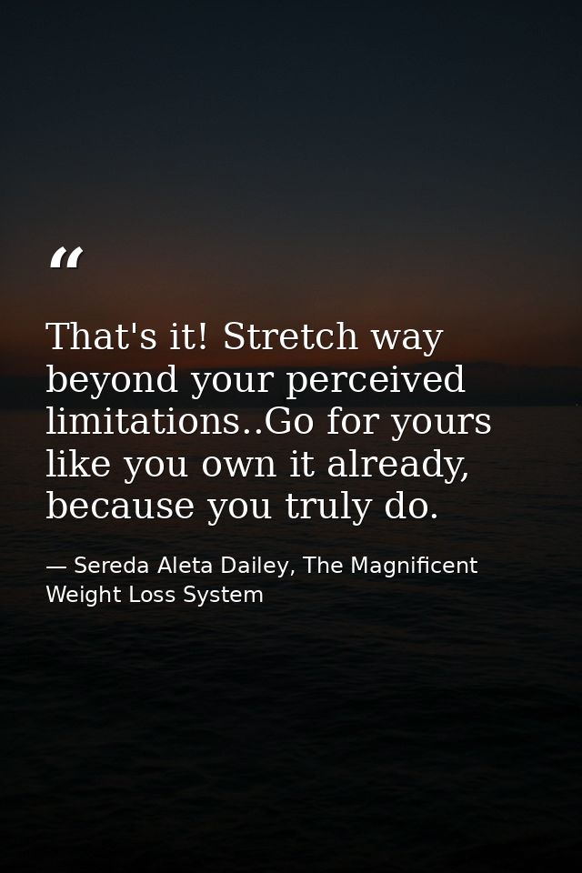 That's it! Stretch way beyond your perceived limitations..Go for yours like you own it already, because you truly do. — Sereda Aleta Dailey, The Magnificent Weight Loss System