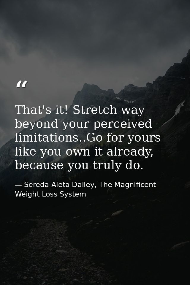 That's it! Stretch way beyond your perceived limitations..Go for yours like you own it already, because you truly do. — Sereda Aleta Dailey, The Magnificent Weight Loss System