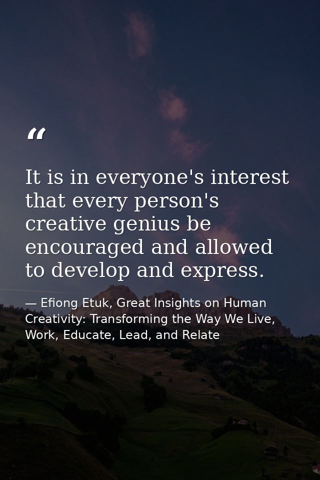 It is in everyone's interest that every person's creative genius be encouraged and allowed to develop and express. — Efiong Etuk, Great Insights on Human Creativity: Transforming the Way We Live, Work, Educate, Lead, and Relate
