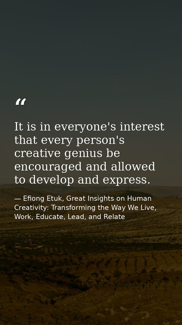 It is in everyone's interest that every person's creative genius be encouraged and allowed to develop and express. — Efiong Etuk, Great Insights on Human Creativity: Transforming the Way We Live, Work, Educate, Lead, and Relate