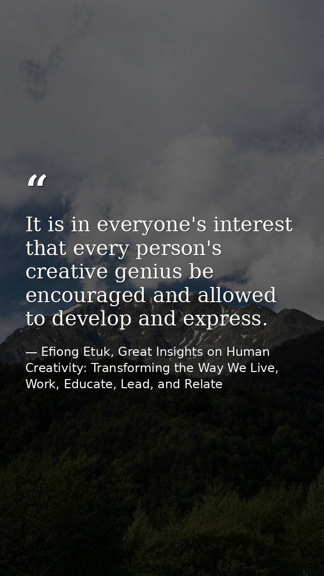 It is in everyone's interest that every person's creative genius be encouraged and allowed to develop and express. — Efiong Etuk, Great Insights on Human Creativity: Transforming the Way We Live, Work, Educate, Lead, and Relate