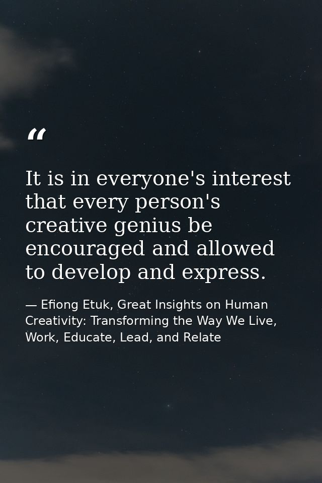 It is in everyone's interest that every person's creative genius be encouraged and allowed to develop and express. — Efiong Etuk, Great Insights on Human Creativity: Transforming the Way We Live, Work, Educate, Lead, and Relate