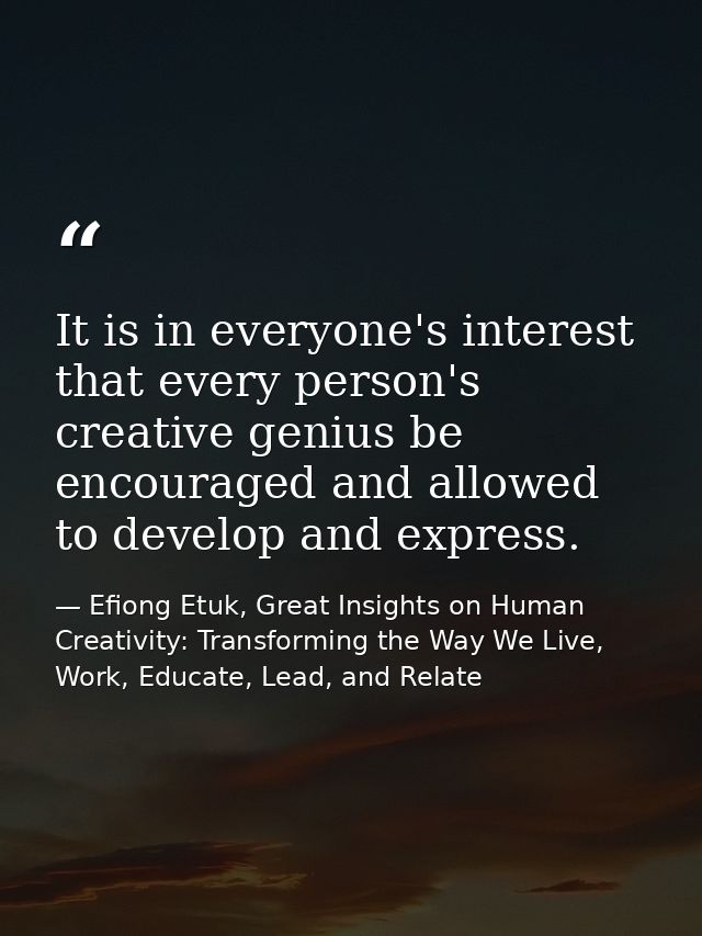 It is in everyone's interest that every person's creative genius be encouraged and allowed to develop and express. — Efiong Etuk, Great Insights on Human Creativity: Transforming the Way We Live, Work, Educate, Lead, and Relate