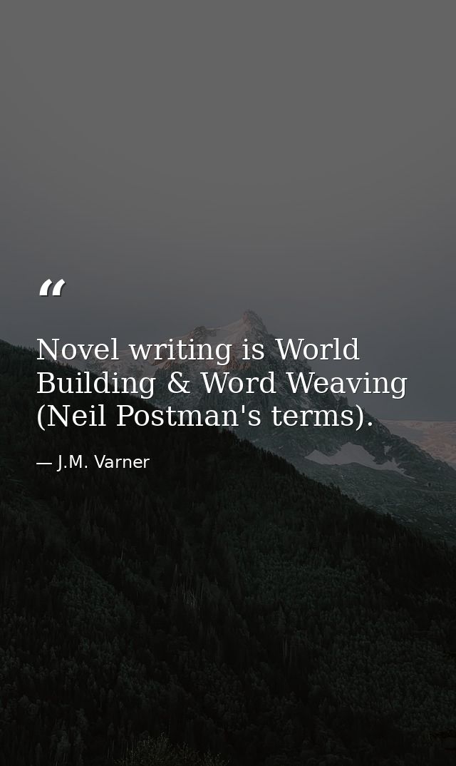 Novel writing is World Building & Word Weaving (Neil Postman's terms). — J.M. Varner