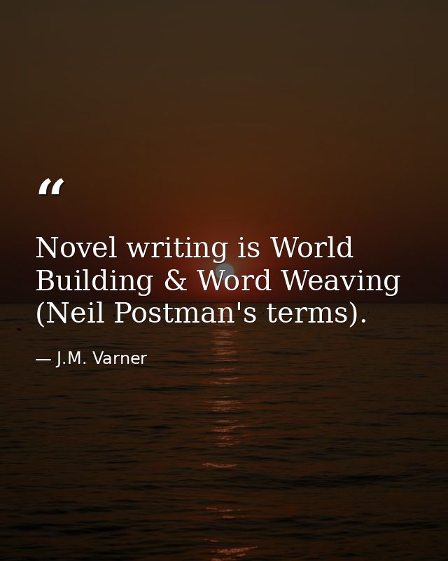 Novel writing is World Building & Word Weaving (Neil Postman's terms). — J.M. Varner