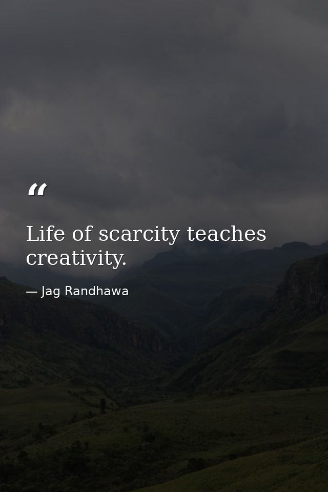 Life of scarcity teaches creativity. — Jag Randhawa