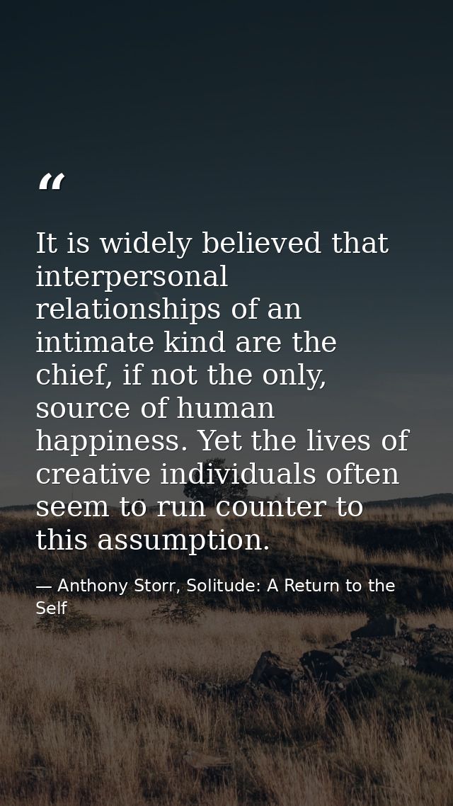 It is widely believed that interpersonal relationships of an intimate kind are the chief, if not the only, source of hum — Anthony Storr, Solitude: A Return to the Self